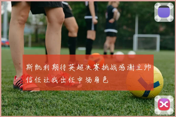 斯凯利期待英超决赛挑战感谢主帅信任让我出任中场角色
