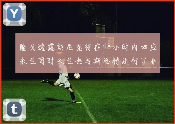 隆戈透露朗尼克将在48小时内回应米兰同时米兰也与斯洛特进行了非正式接触