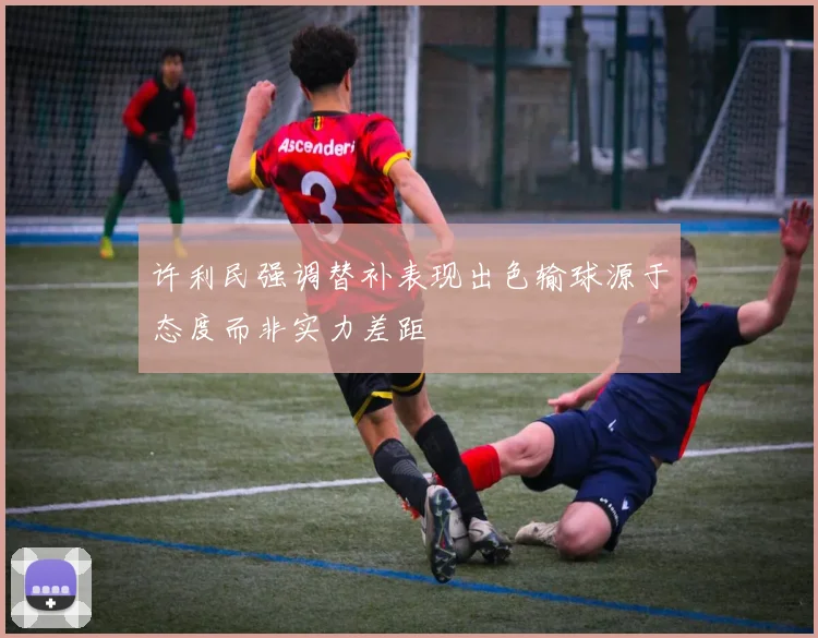 许利民强调替补表现出色输球源于态度而非实力差距