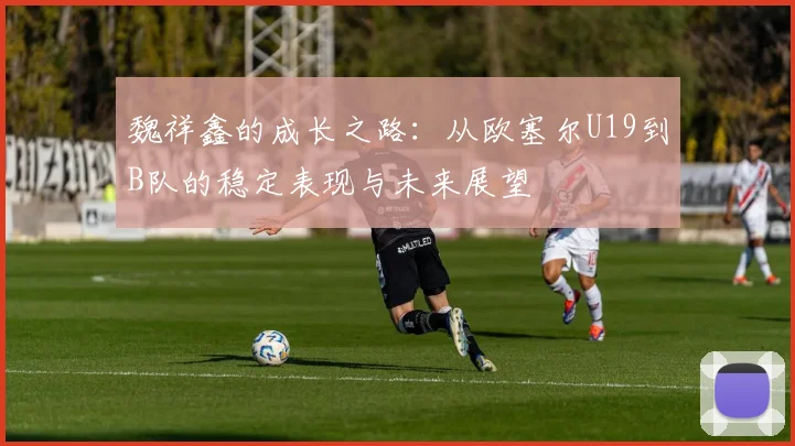 魏祥鑫的成长之路：从欧塞尔U19到B队的稳定表现与未来展望