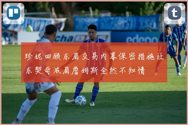 珍妮回顾东眉交易内幕保密措施让东契奇浓眉詹姆斯全然不知情