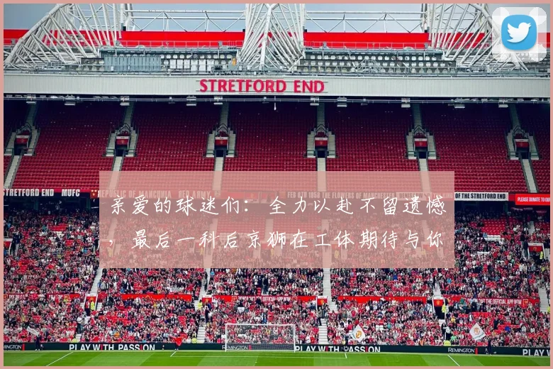 亲爱的球迷们：全力以赴不留遗憾，最后一科后京狮在工体期待与你相聚