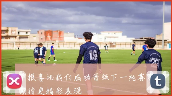 早报喜讯我们成功晋级下一轮赛事期待更精彩表现