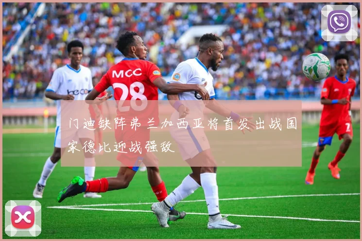 门迪缺阵弗兰加西亚将首发出战国家德比迎战强敌