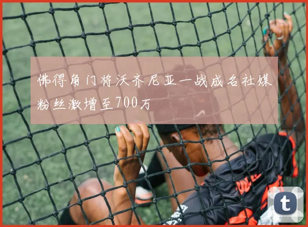 佛得角门将沃齐尼亚一战成名社媒粉丝激增至700万