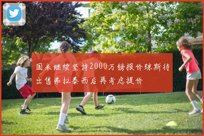 国米继续坚持2000万镑报价琼斯待出售弗拉泰西后再考虑提价