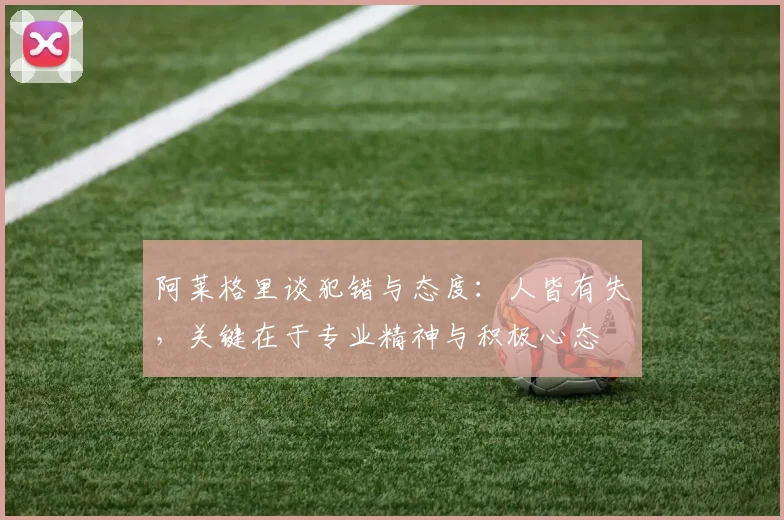 阿莱格里谈犯错与态度：人皆有失，关键在于专业精神与积极心态