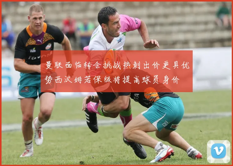 曼联面临转会挑战热刺出价更具优势西汉姆若保级将提高球员身价