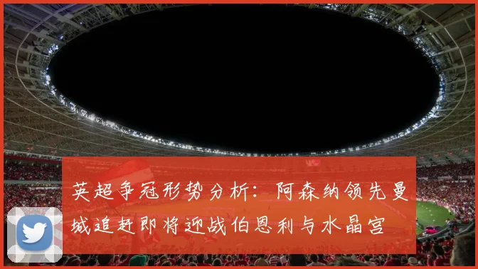 英超争冠形势分析：阿森纳领先曼城追赶即将迎战伯恩利与水晶宫