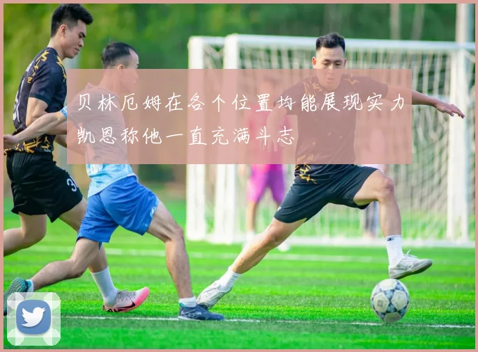贝林厄姆在各个位置均能展现实力凯恩称他一直充满斗志